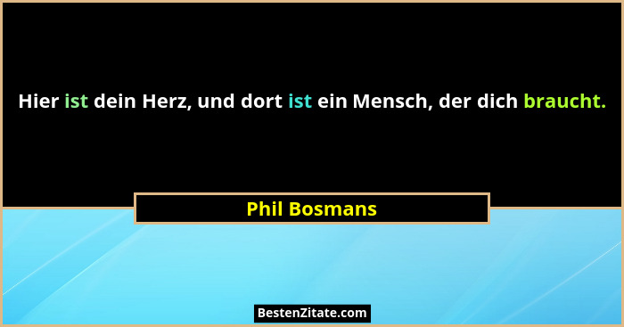 Hier ist dein Herz, und dort ist ein Mensch, der dich braucht.... - Phil Bosmans