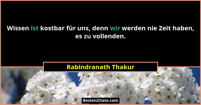 Wissen ist kostbar für uns, denn wir werden nie Zeit haben, es zu vollenden.... - Rabindranath Thakur
