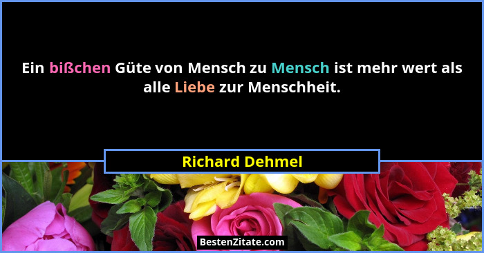 Ein bißchen Güte von Mensch zu Mensch ist mehr wert als alle Liebe zur Menschheit.... - Richard Dehmel