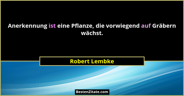 Anerkennung ist eine Pflanze, die vorwiegend auf Gräbern wächst.... - Robert Lembke
