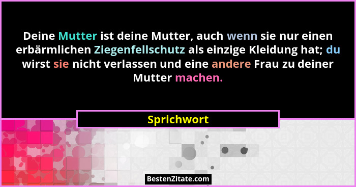 Deine Mutter ist deine Mutter, auch wenn sie nur einen erbärmlichen Ziegenfellschutz als einzige Kleidung hat; du wirst sie nicht verlass... - Sprichwort
