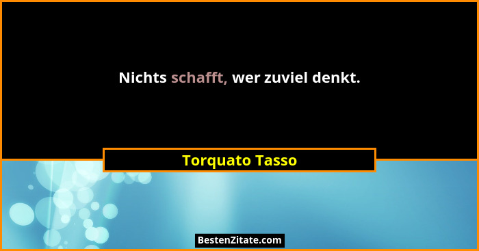 Nichts schafft, wer zuviel denkt.... - Torquato Tasso
