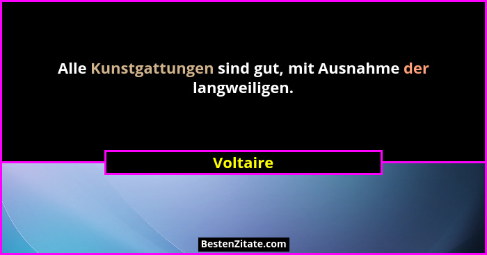 Alle Kunstgattungen sind gut, mit Ausnahme der langweiligen.... - Voltaire