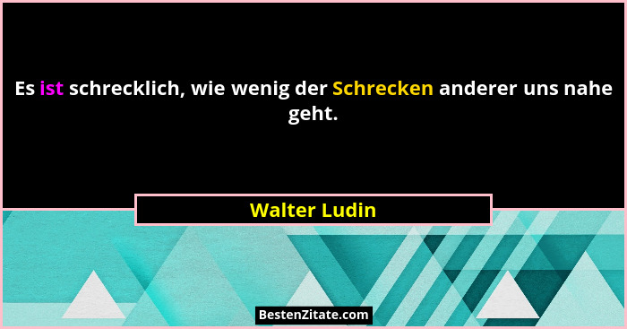 Es ist schrecklich, wie wenig der Schrecken anderer uns nahe geht.... - Walter Ludin