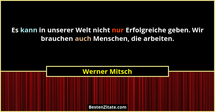 Es kann in unserer Welt nicht nur Erfolgreiche geben. Wir brauchen auch Menschen, die arbeiten.... - Werner Mitsch