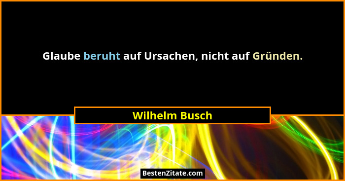 Glaube beruht auf Ursachen, nicht auf Gründen.... - Wilhelm Busch
