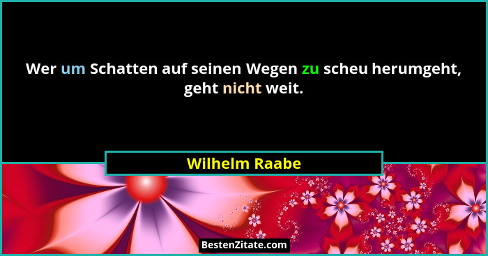 Wer um Schatten auf seinen Wegen zu scheu herumgeht, geht nicht weit.... - Wilhelm Raabe