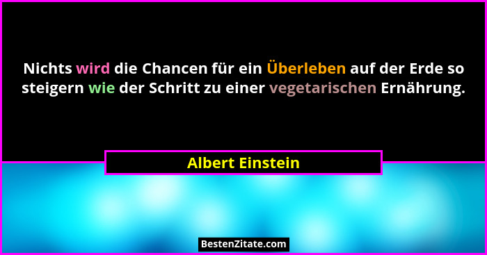 Nichts wird die Chancen für ein Überleben auf der Erde so steigern wie der Schritt zu einer vegetarischen Ernährung.... - Albert Einstein