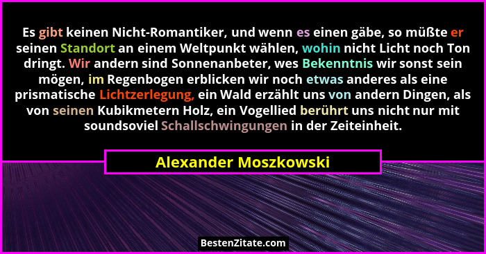 Es gibt keinen Nicht-Romantiker, und wenn es einen gäbe, so müßte er seinen Standort an einem Weltpunkt wählen, wohin nicht Lic... - Alexander Moszkowski