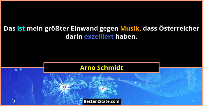Das ist mein größter Einwand gegen Musik, dass Österreicher darin exzelliert haben.... - Arno Schmidt
