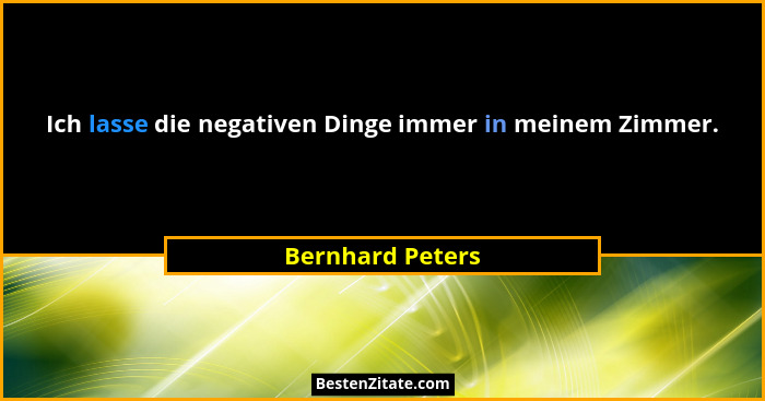 Ich lasse die negativen Dinge immer in meinem Zimmer.... - Bernhard Peters