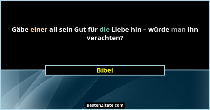 Gäbe einer all sein Gut für die Liebe hin – würde man ihn verachten?... - Bibel