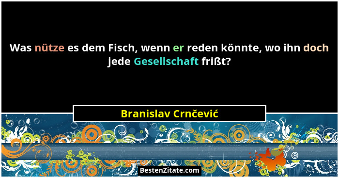 Was nütze es dem Fisch, wenn er reden könnte, wo ihn doch jede Gesellschaft frißt?... - Branislav Crnčević