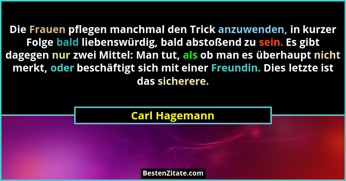 Die Frauen pflegen manchmal den Trick anzuwenden, in kurzer Folge bald liebenswürdig, bald abstoßend zu sein. Es gibt dagegen nur zwei... - Carl Hagemann