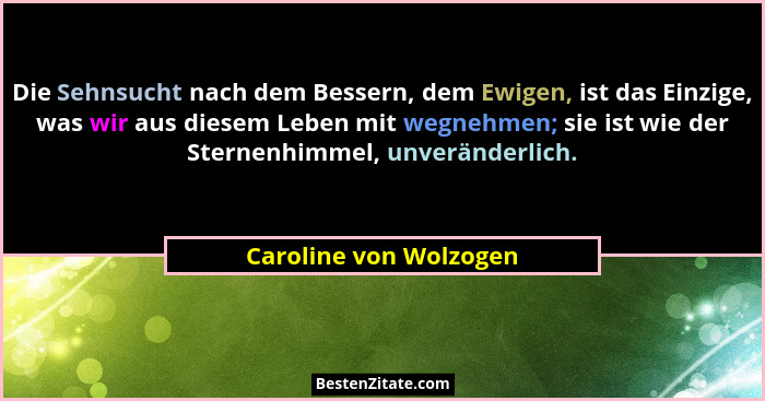 Die Sehnsucht nach dem Bessern, dem Ewigen, ist das Einzige, was wir aus diesem Leben mit wegnehmen; sie ist wie der Sternenhi... - Caroline von Wolzogen