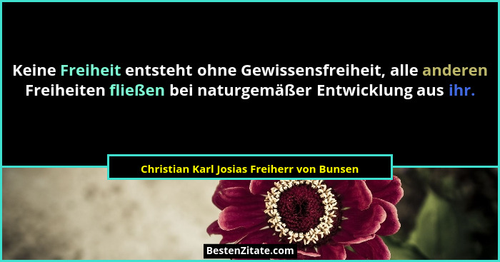 Keine Freiheit entsteht ohne Gewissensfreiheit, alle anderen Freiheiten fließen bei naturgemäßer Entwicklu... - Christian Karl Josias Freiherr von Bunsen