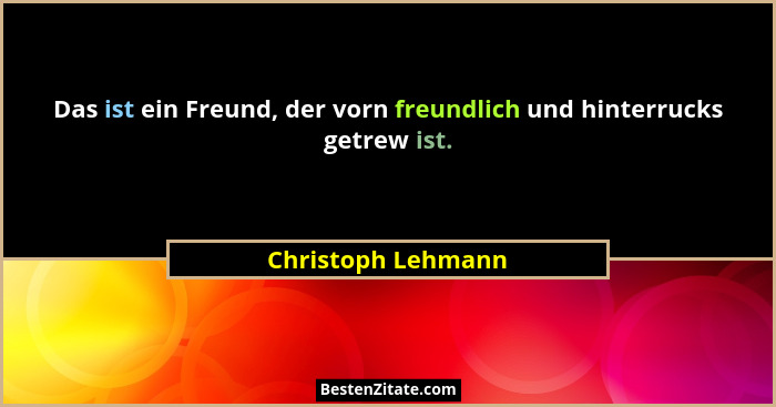 Das ist ein Freund, der vorn freundlich und hinterrucks getrew ist.... - Christoph Lehmann