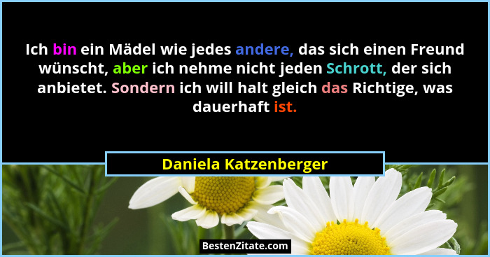 Ich bin ein Mädel wie jedes andere, das sich einen Freund wünscht, aber ich nehme nicht jeden Schrott, der sich anbietet. Sonde... - Daniela Katzenberger