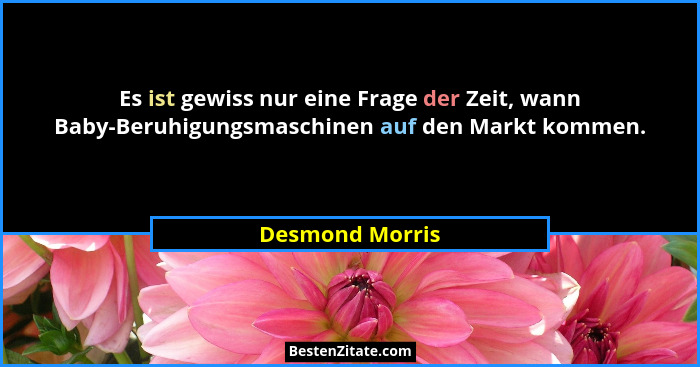Es ist gewiss nur eine Frage der Zeit, wann Baby-Beruhigungsmaschinen auf den Markt kommen.... - Desmond Morris