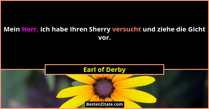 Mein Herr, ich habe Ihren Sherry versucht und ziehe die Gicht vor.... - Earl of Derby