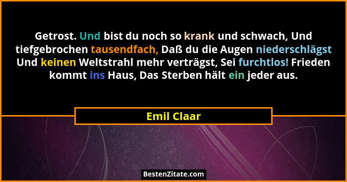 Getrost. Und bist du noch so krank und schwach, Und tiefgebrochen tausendfach, Daß du die Augen niederschlägst Und keinen Weltstrahl mehr... - Emil Claar