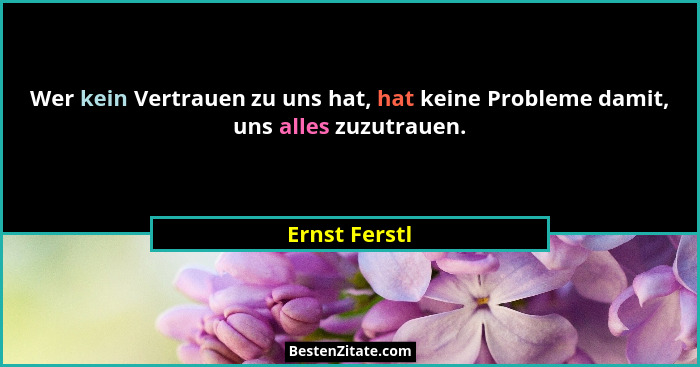 Wer kein Vertrauen zu uns hat, hat keine Probleme damit, uns alles zuzutrauen.... - Ernst Ferstl