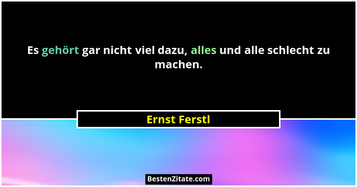 Es gehört gar nicht viel dazu, alles und alle schlecht zu machen.... - Ernst Ferstl