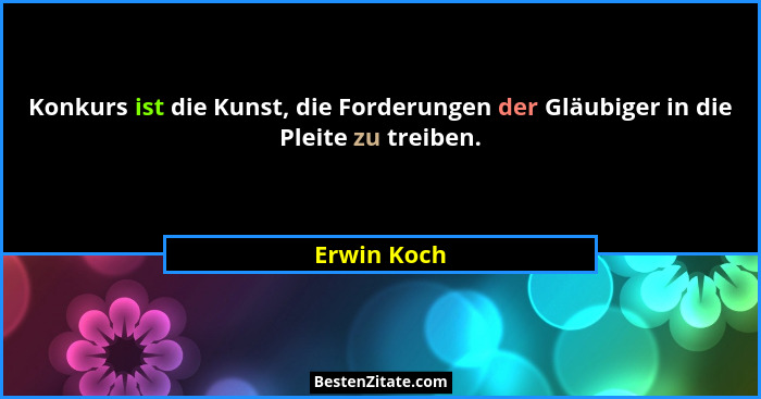Konkurs ist die Kunst, die Forderungen der Gläubiger in die Pleite zu treiben.... - Erwin Koch