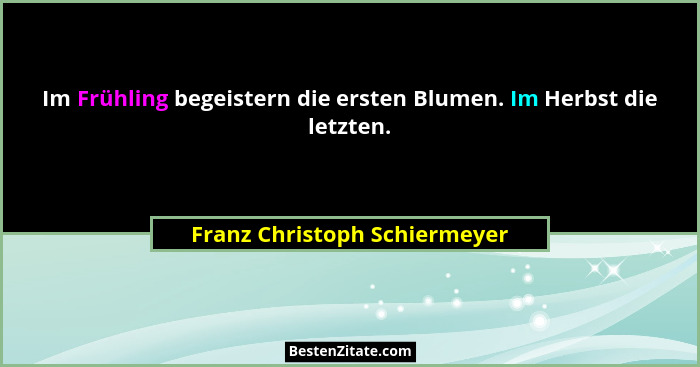 Im Frühling begeistern die ersten Blumen. Im Herbst die letzten.... - Franz Christoph Schiermeyer