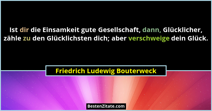 Ist dir die Einsamkeit gute Gesellschaft, dann, Glücklicher, zähle zu den Glücklichsten dich; aber verschweige dein Glü... - Friedrich Ludewig Bouterweck