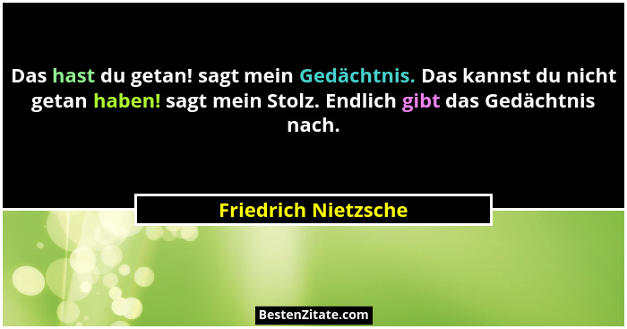 Das hast du getan! sagt mein Gedächtnis. Das kannst du nicht getan haben! sagt mein Stolz. Endlich gibt das Gedächtnis nach.... - Friedrich Nietzsche
