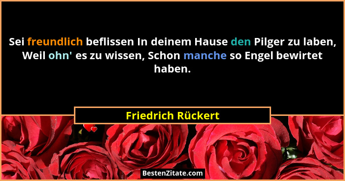 Sei freundlich beflissen In deinem Hause den Pilger zu laben, Weil ohn' es zu wissen, Schon manche so Engel bewirtet haben.... - Friedrich Rückert