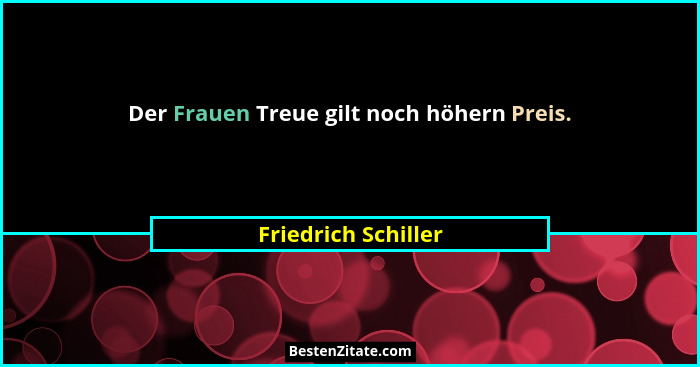 Der Frauen Treue gilt noch höhern Preis.... - Friedrich Schiller