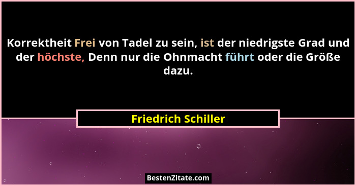 Korrektheit Frei von Tadel zu sein, ist der niedrigste Grad und der höchste, Denn nur die Ohnmacht führt oder die Größe dazu.... - Friedrich Schiller
