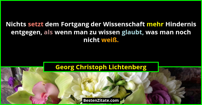 Nichts setzt dem Fortgang der Wissenschaft mehr Hindernis entgegen, als wenn man zu wissen glaubt, was man noch nicht we... - Georg Christoph Lichtenberg