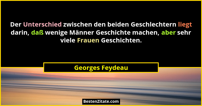 Der Unterschied zwischen den beiden Geschlechtern liegt darin, daß wenige Männer Geschichte machen, aber sehr viele Frauen Geschicht... - Georges Feydeau