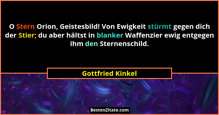 O Stern Orion, Geistesbild! Von Ewigkeit stürmt gegen dich der Stier; du aber hältst in blanker Waffenzier ewig entgegen ihm den St... - Gottfried Kinkel