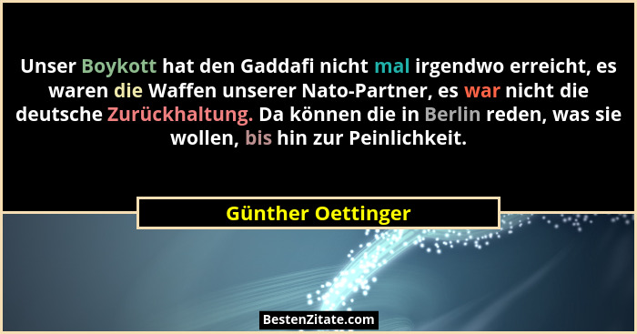 Unser Boykott hat den Gaddafi nicht mal irgendwo erreicht, es waren die Waffen unserer Nato-Partner, es war nicht die deutsche Zur... - Günther Oettinger