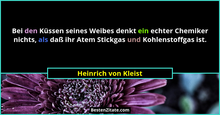 Bei den Küssen seines Weibes denkt ein echter Chemiker nichts, als daß ihr Atem Stickgas und Kohlenstoffgas ist.... - Heinrich von Kleist