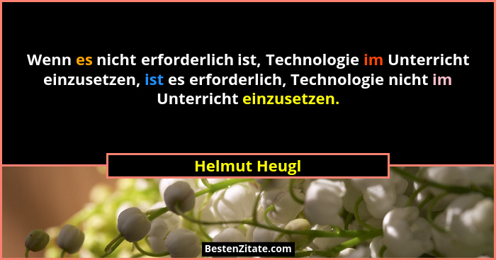 Wenn es nicht erforderlich ist, Technologie im Unterricht einzusetzen, ist es erforderlich, Technologie nicht im Unterricht einzusetzen... - Helmut Heugl