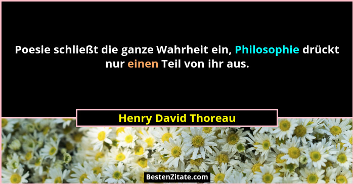 Poesie schließt die ganze Wahrheit ein, Philosophie drückt nur einen Teil von ihr aus.... - Henry David Thoreau
