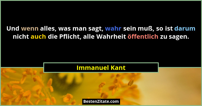 Und wenn alles, was man sagt, wahr sein muß, so ist darum nicht auch die Pflicht, alle Wahrheit öffentlich zu sagen.... - Immanuel Kant