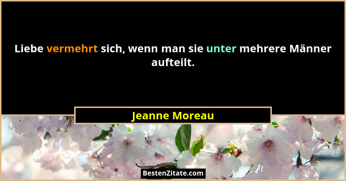 Liebe vermehrt sich, wenn man sie unter mehrere Männer aufteilt.... - Jeanne Moreau