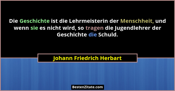 Die Geschichte ist die Lehrmeisterin der Menschheit, und wenn sie es nicht wird, so tragen die Jugendlehrer der Geschichte... - Johann Friedrich Herbart
