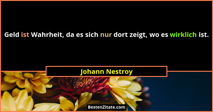 Geld ist Wahrheit, da es sich nur dort zeigt, wo es wirklich ist.... - Johann Nestroy