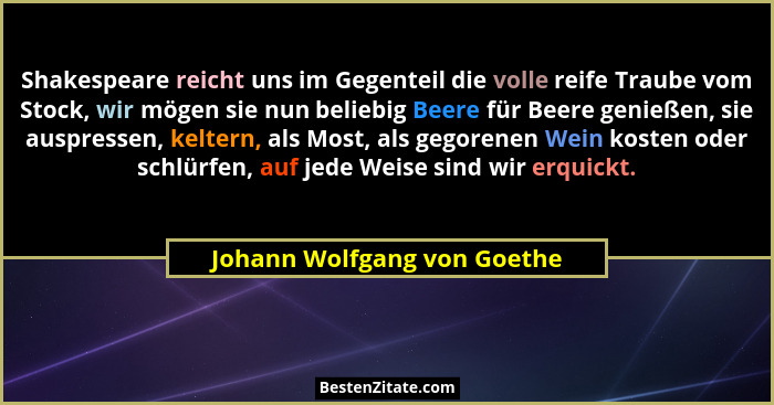Shakespeare reicht uns im Gegenteil die volle reife Traube vom Stock, wir mögen sie nun beliebig Beere für Beere genießen... - Johann Wolfgang von Goethe