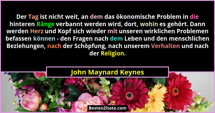 Der Tag ist nicht weit, an dem das ökonomische Problem in die hinteren Ränge verbannt werden wird, dort, wohin es gehört. Dann w... - John Maynard Keynes