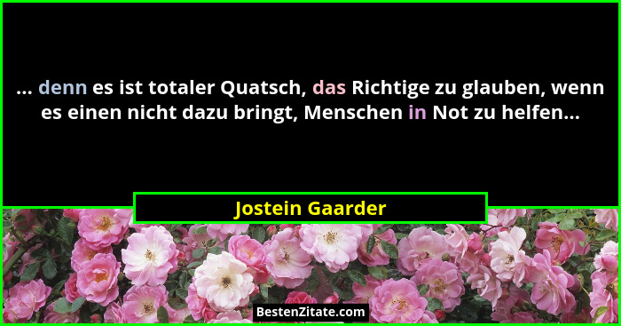 ... denn es ist totaler Quatsch, das Richtige zu glauben, wenn es einen nicht dazu bringt, Menschen in Not zu helfen...... - Jostein Gaarder