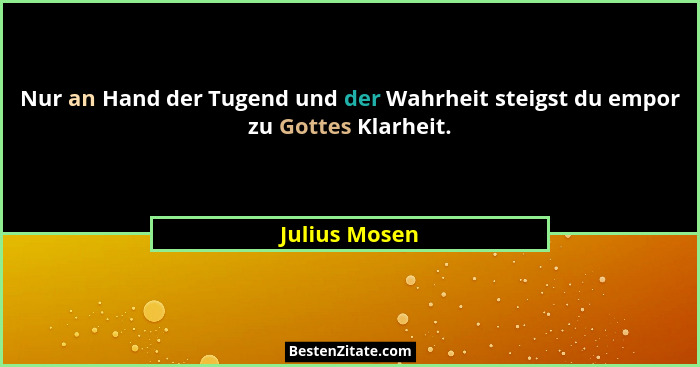 Nur an Hand der Tugend und der Wahrheit steigst du empor zu Gottes Klarheit.... - Julius Mosen