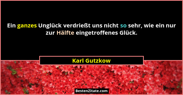 Ein ganzes Unglück verdrießt uns nicht so sehr, wie ein nur zur Hälfte eingetroffenes Glück.... - Karl Gutzkow